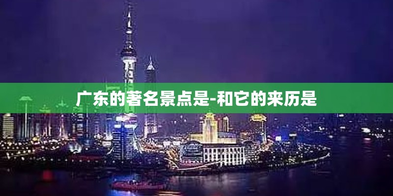 广东的著名景点是-和它的来历是