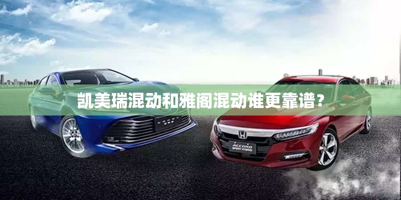 凯美瑞混动和雅阁混动谁更靠谱？