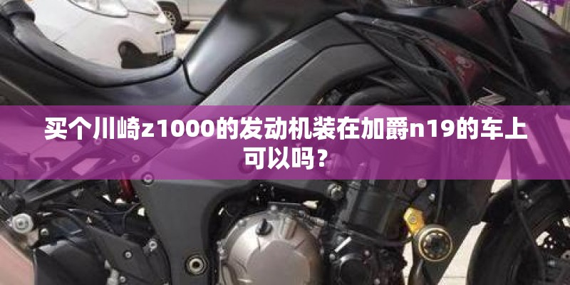 买个川崎z1000的发动机装在加爵n19的车上可以吗？