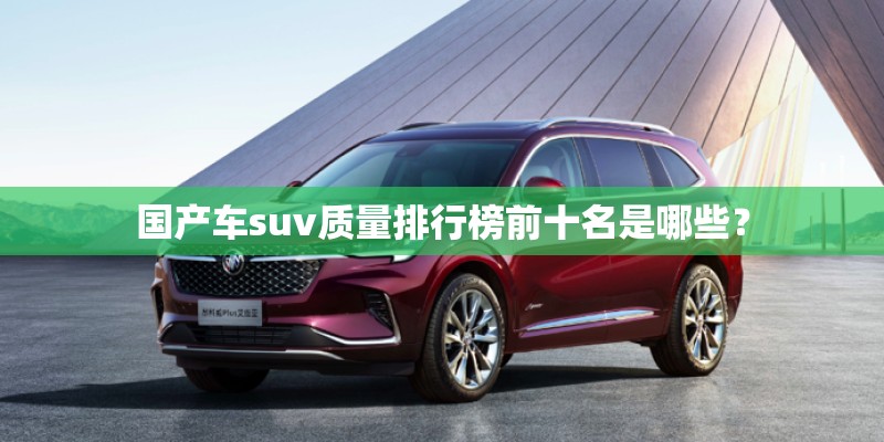 国产车suv质量排行榜前十名是哪些？