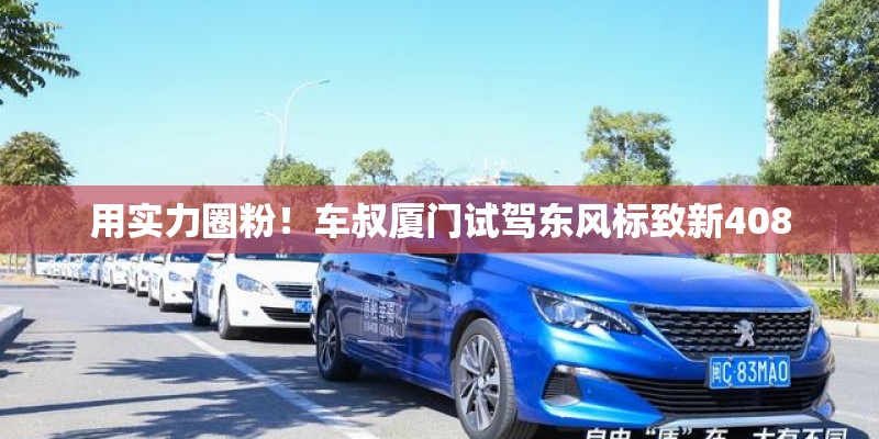 用实力圈粉!车叔厦门试驾东风标致新408 用实力圈粉!车叔厦门试驾东风标致新408