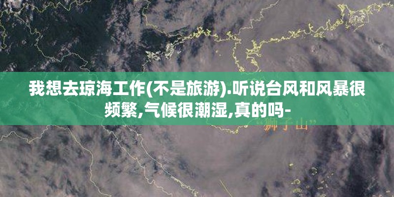 我想去琼海工作(不是旅游).听说台风和风暴很频繁,气候很潮湿,真的吗-