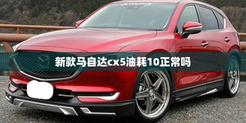新款马自达cx5油耗10正常吗