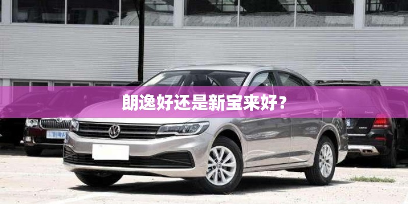 朗逸好还是新宝来好? 朗逸好还是新宝来好?
