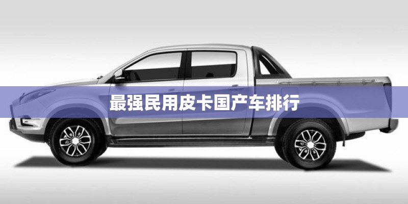 最强民用皮卡国产车排行