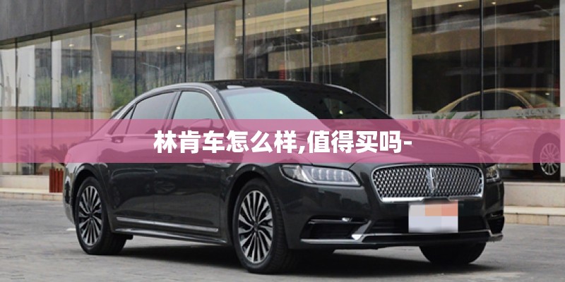 林肯车怎么样,值得买吗-