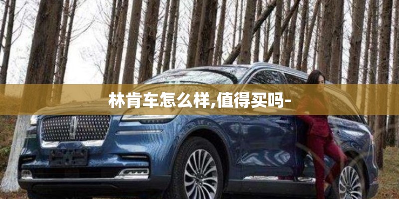 林肯车怎么样,值得买吗-