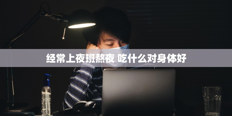经常上夜班熬夜 吃什么对身体好