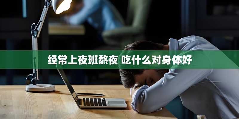 经常上夜班熬夜 吃什么对身体好
