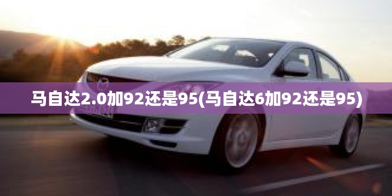 马自达2.0加92还是95(马自达6加92还是95)