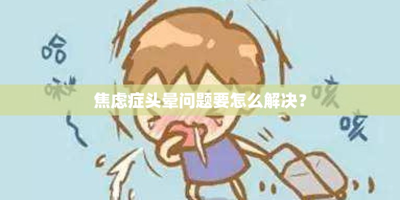 焦虑症头晕问题要怎么解决? 焦虑症头晕问题要怎么解决?