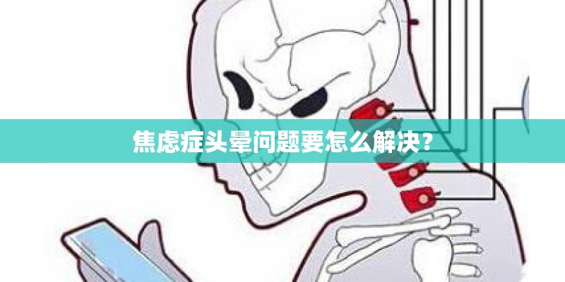焦虑症头晕问题要怎么解决? 焦虑症头晕问题要怎么解决?