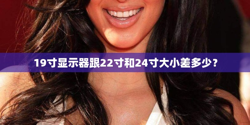 19寸显示器跟22寸和24寸大小差多少? 19寸显示器跟22寸和24寸大小差多少?
