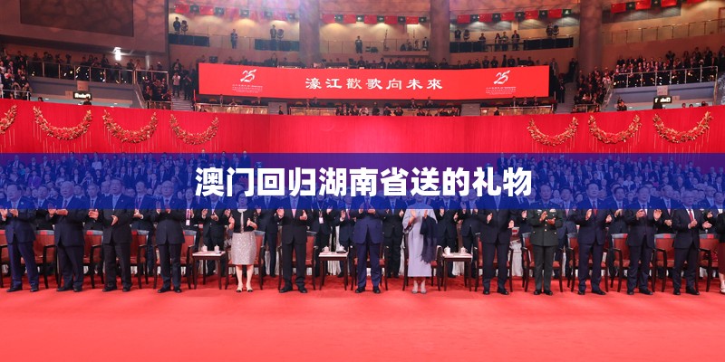 澳门回归湖南省送的礼物
