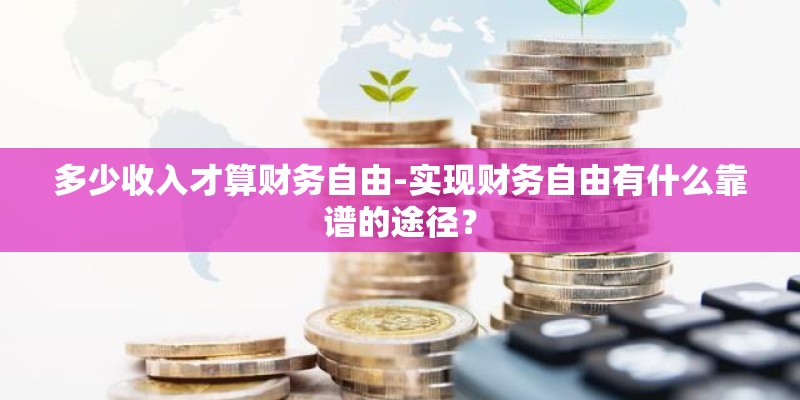 多少收入才算财务自由-实现财务自由有什么靠谱的途径？