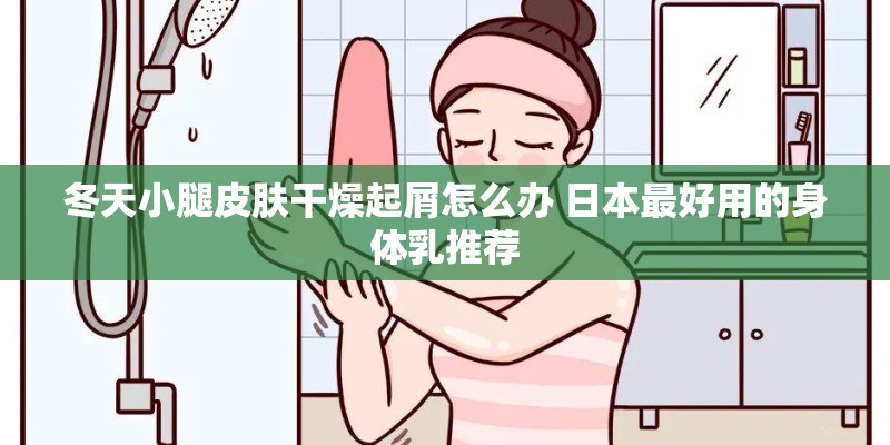 冬天小腿皮肤干燥起屑怎么办 日本最好用的身体乳推荐