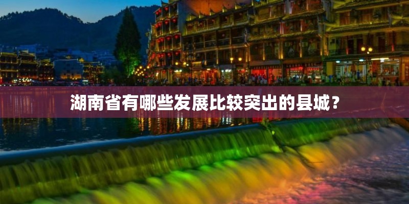 湖南省有哪些发展比较突出的县城？