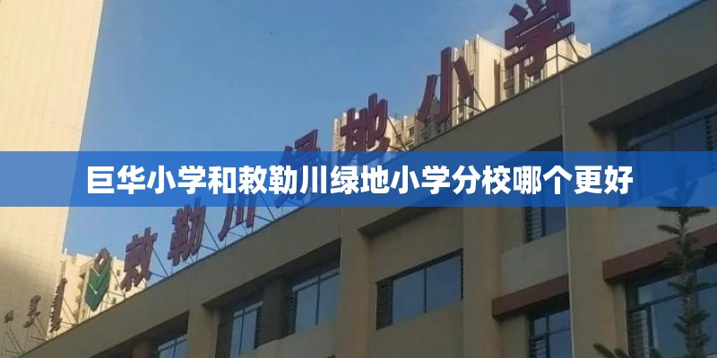 巨华小学和敕勒川绿地小学分校哪个更好