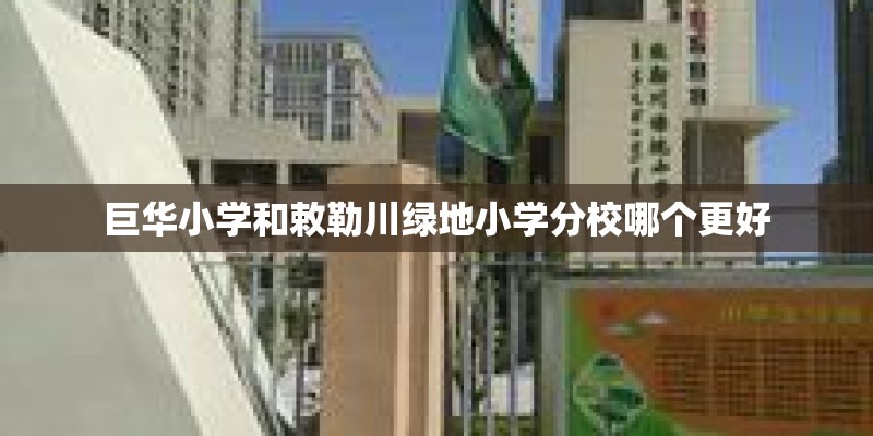 巨华小学和敕勒川绿地小学分校哪个更好 巨华小学和敕勒川绿地小学分校哪个更好