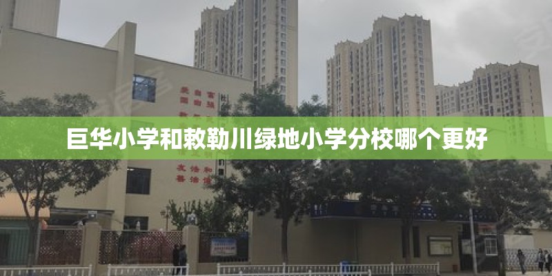巨华小学和敕勒川绿地小学分校哪个更好 巨华小学和敕勒川绿地小学分校哪个更好
