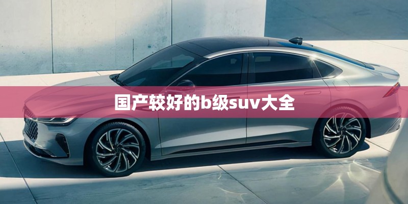 国产较好的b级suv大全 国产较好的b级suv大全