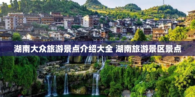 湖南大众旅游景点介绍大全 湖南旅游景区景点