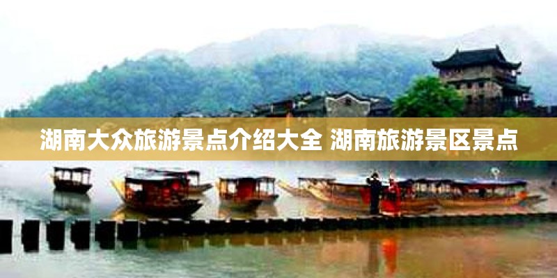 湖南大众旅游景点介绍大全 湖南旅游景区景点