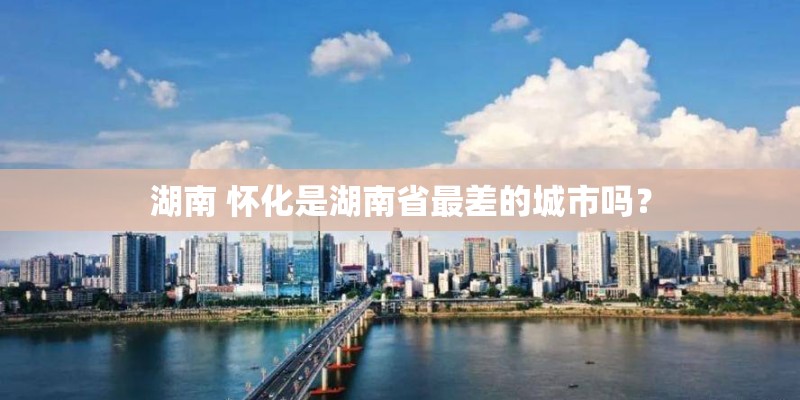 湖南 怀化是湖南省最差的城市吗？