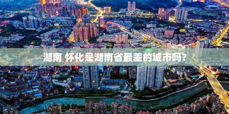 湖南 怀化是湖南省最差的城市吗？