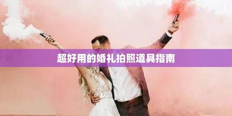 超好用的婚礼拍照道具指南