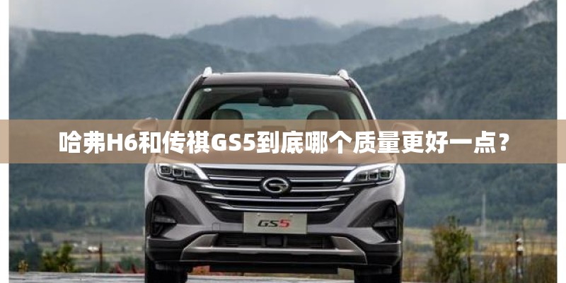 哈弗H6和传祺GS5到底哪个质量更好一点？