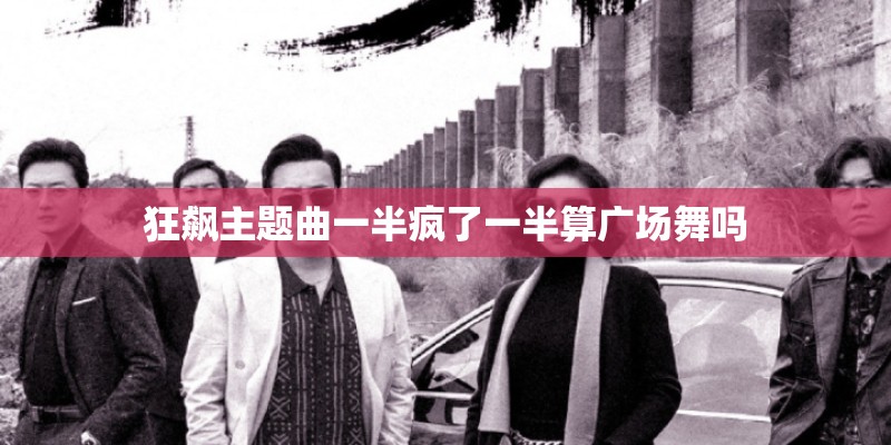 狂飙主题曲一半疯了一半算广场舞吗