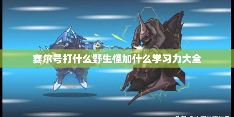 赛尔号打什么野生怪加什么学习力大全