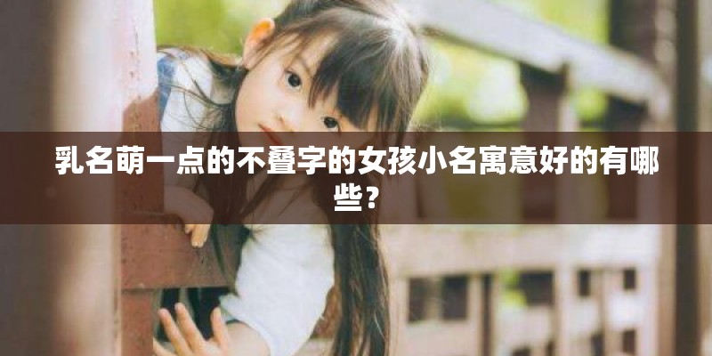 乳名萌一点的不叠字的女孩小名寓意好的有哪些？