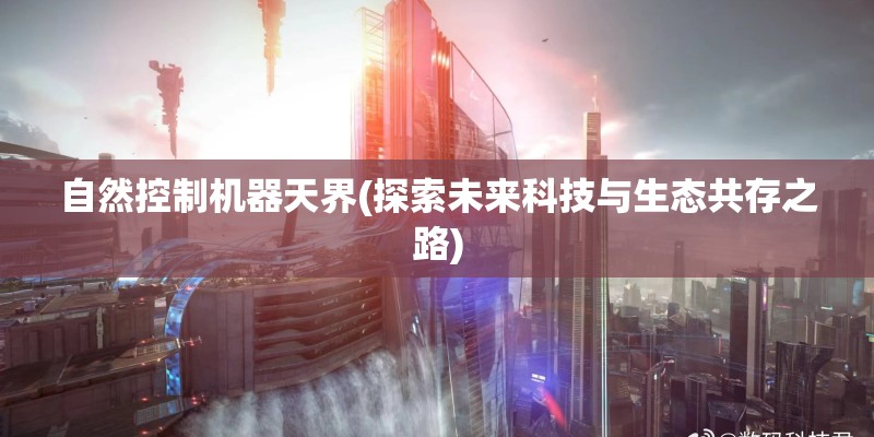 自然控制机器天界(探索未来科技与生态共存之路) 自然控制机器天界(探索未来科技与生态共存之路)