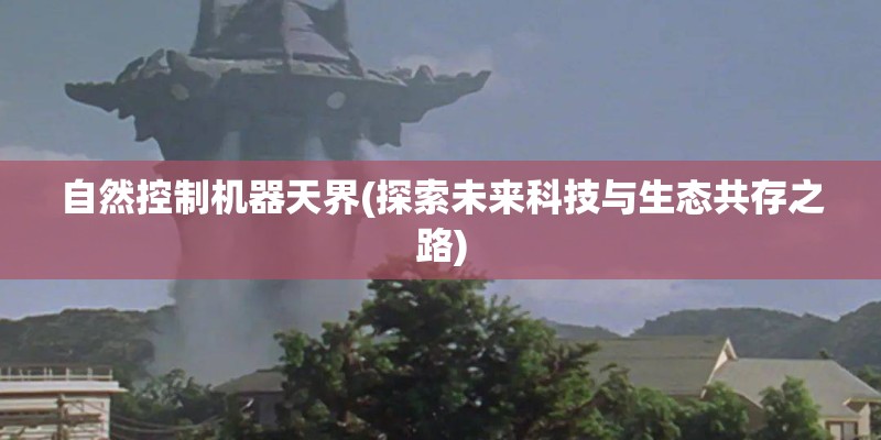 自然控制机器天界(探索未来科技与生态共存之路) 自然控制机器天界(探索未来科技与生态共存之路)