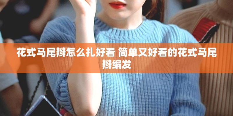 花式马尾辫怎么扎好看 简单又好看的花式马尾辫编发