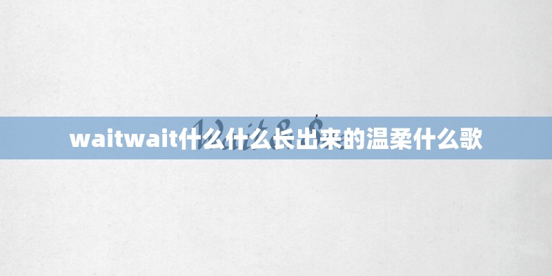 waitwait什么什么长出来的温柔什么歌