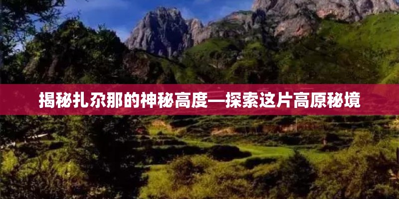 揭秘扎尕那的神秘高度—探索这片高原秘境