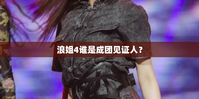 浪姐4谁是成团见证人？