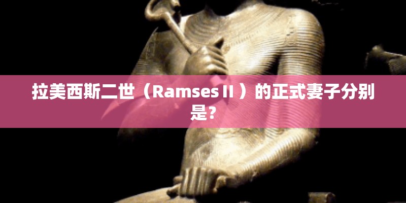拉美西斯二世（RamsesⅡ）的正式妻子分别是？