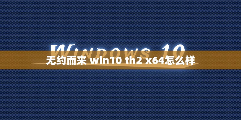 无约而来 win10 th2 x64怎么样