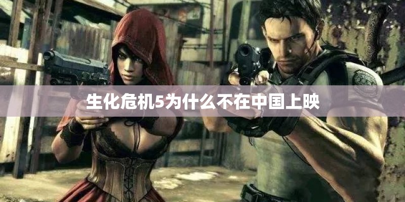 生化危机5为什么不在中国上映