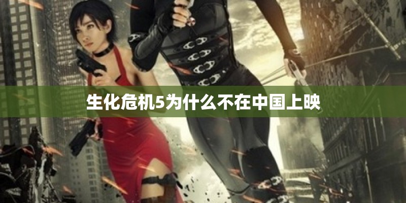 生化危机5为什么不在中国上映