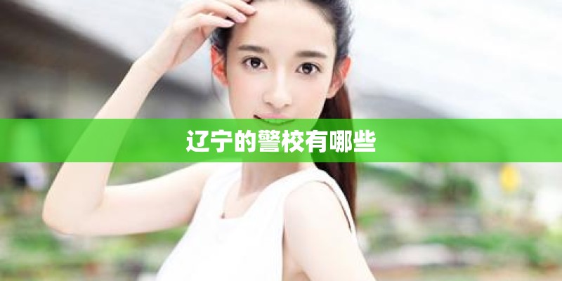 辽宁的警校有哪些 辽宁的警校有哪些