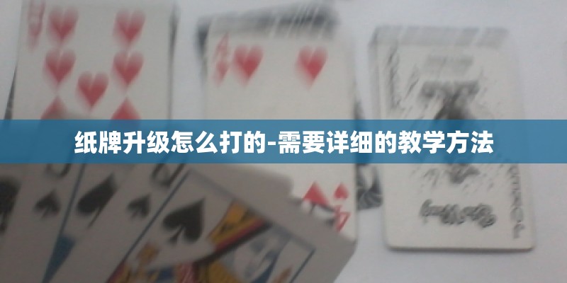 纸牌升级怎么打的-需要详细的教学方法
