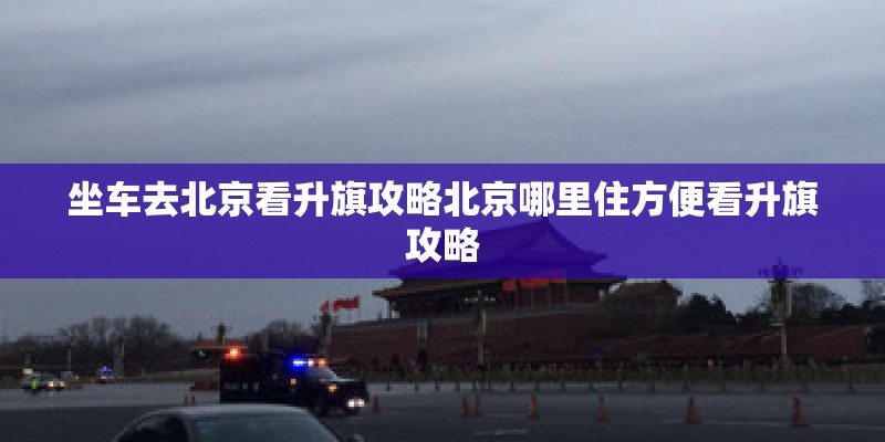 坐车去北京看升旗攻略北京哪里住方便看升旗攻略