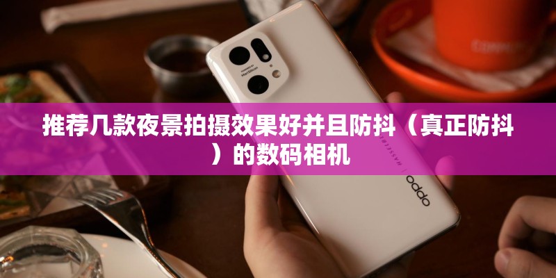 推荐几款夜景拍摄效果好并且防抖（真正防抖）的数码相机