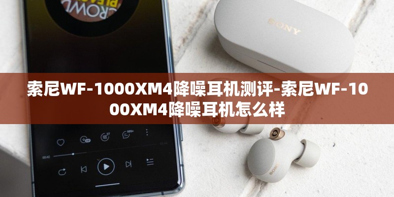 索尼WF-1000XM4降噪耳机测评-索尼WF-1000XM4降噪耳机怎么样