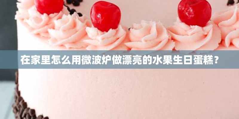 在家里怎么用微波炉做漂亮的水果生日蛋糕？